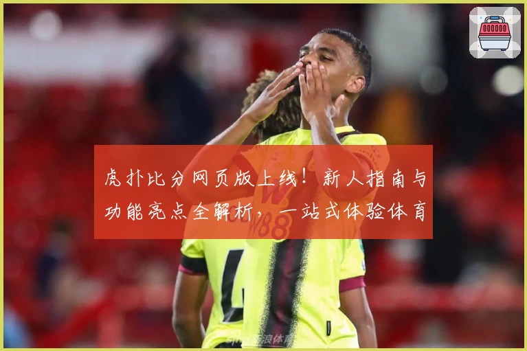 虎扑比分网页版上线！新人指南与功能亮点全解析，一站式体验体育数据魅力