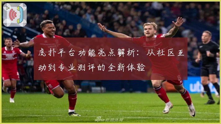 虎扑平台功能亮点解析：从社区互动到专业测评的全新体验