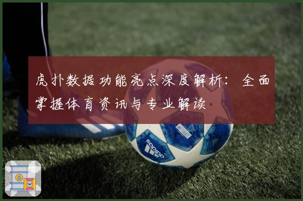 虎扑数据功能亮点深度解析：全面掌握体育资讯与专业解读