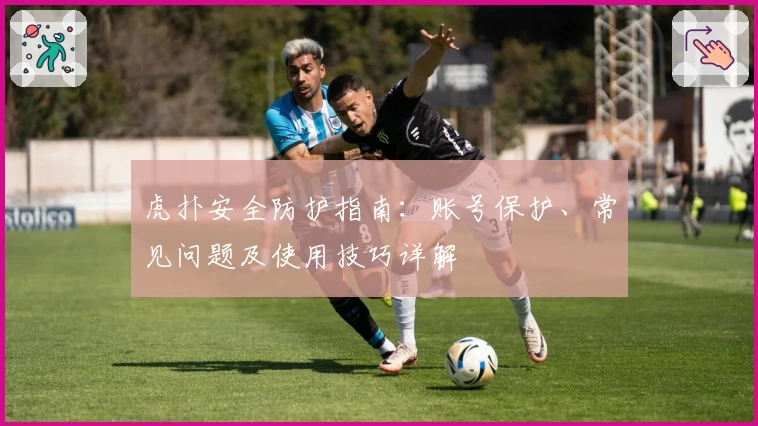 虎扑安全防护指南：账号保护、常见问题及使用技巧详解
