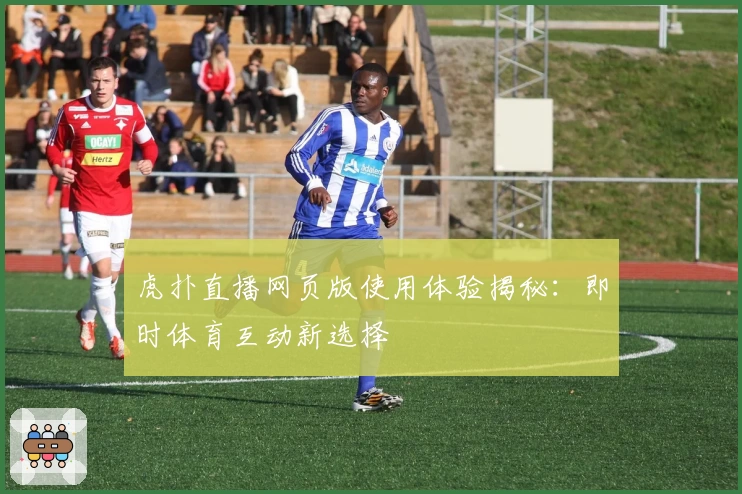 虎扑直播网页版使用体验揭秘：即时体育互动新选择