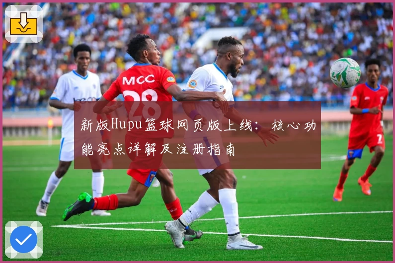 新版Hupu篮球网页版上线:核心功能亮点详解及注册指南