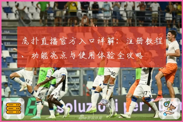 虎扑直播官方入口详解：注册教程、功能亮点与使用体验全攻略