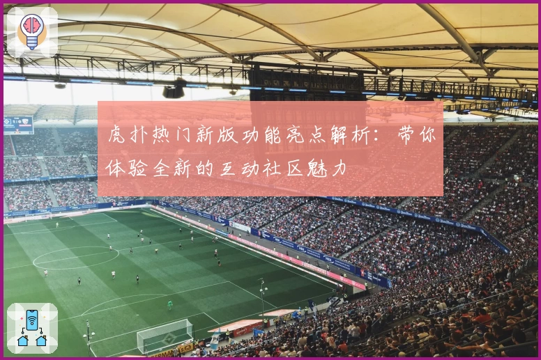 虎扑热门新版功能亮点解析：带你体验全新的互动社区魅力