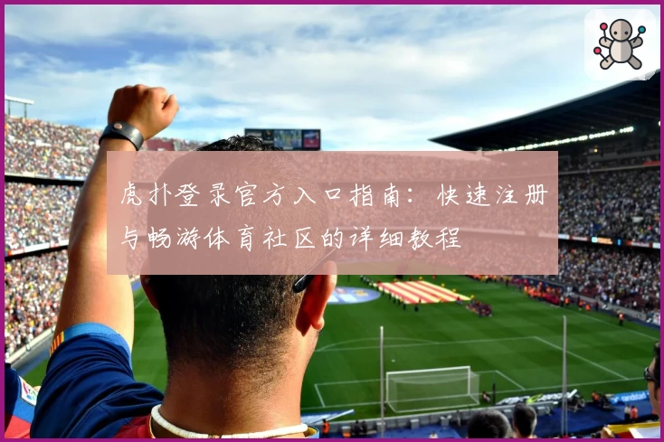 虎扑登录官方入口指南：快速注册与畅游体育社区的详细教程