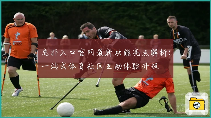 虎扑入口官网最新功能亮点解析：一站式体育社区互动体验升级