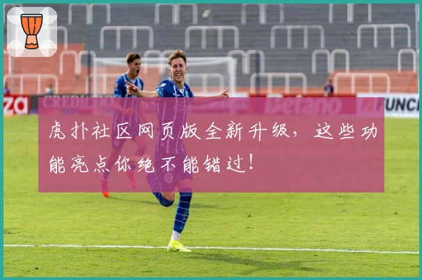 虎扑社区网页版全新升级，这些功能亮点你绝不能错过！