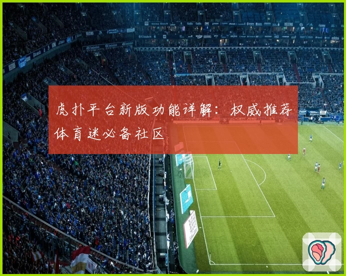 虎扑平台新版功能详解：权威推荐体育迷必备社区