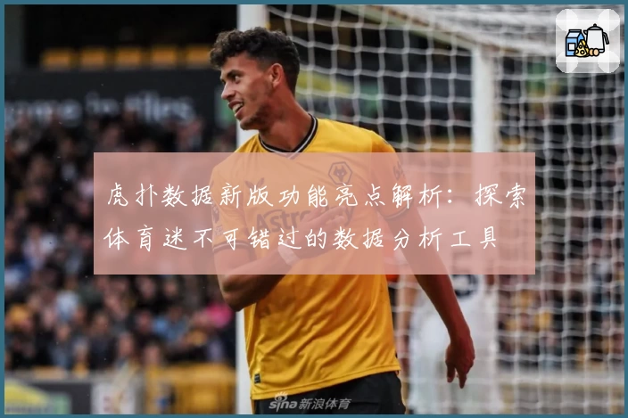 虎扑数据新版功能亮点解析：探索体育迷不可错过的数据分析工具