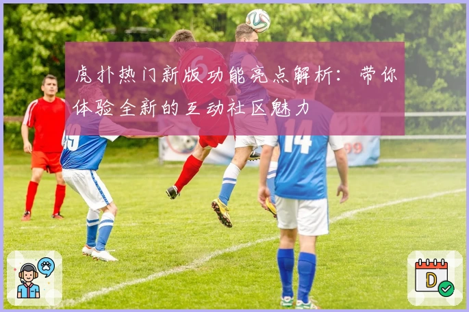 虎扑热门新版功能亮点解析：带你体验全新的互动社区魅力