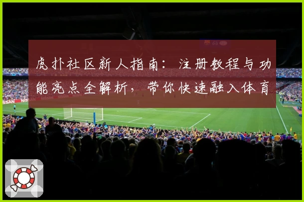 虎扑社区新人指南：注册教程与功能亮点全解析，带你快速融入体育迷的专属天地