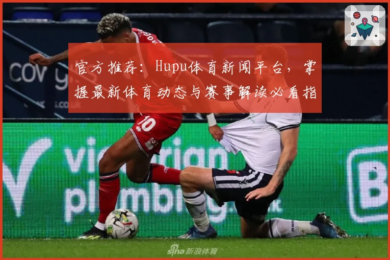 官方推荐：Hupu体育新闻平台，掌握最新体育动态与赛事解读必看指南