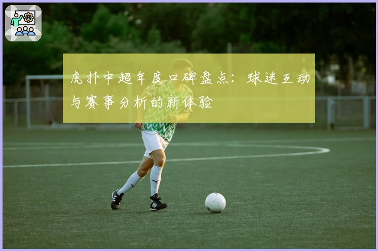 虎扑中超年度口碑盘点:球迷互动与赛事分析的新体验