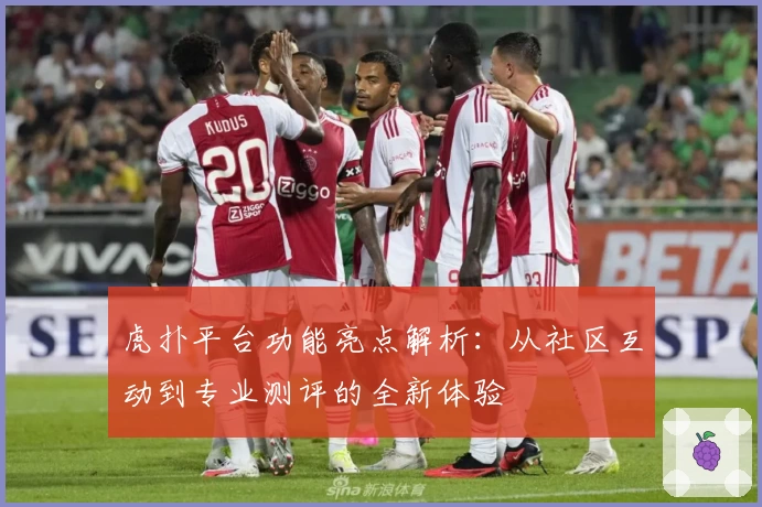 虎扑平台功能亮点解析：从社区互动到专业测评的全新体验
