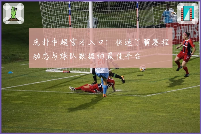 虎扑中超官方入口:快速了解赛程动态与球队数据的最佳平台