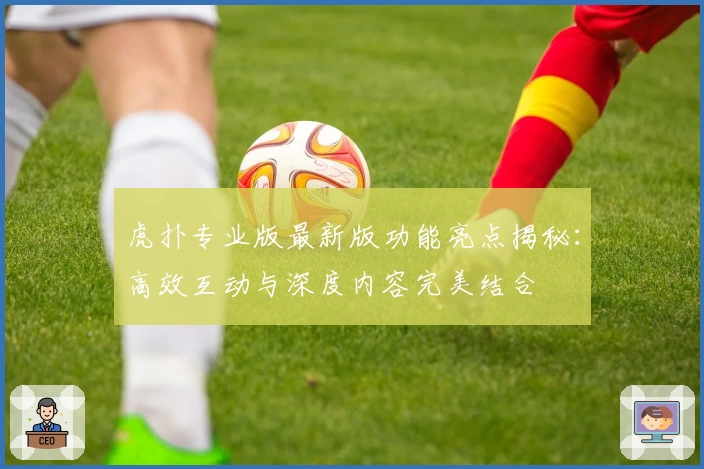 虎扑专业版最新版功能亮点揭秘：高效互动与深度内容完美结合