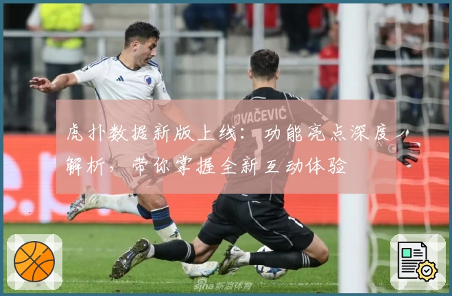 虎扑数据新版上线：功能亮点深度解析，带你掌握全新互动体验