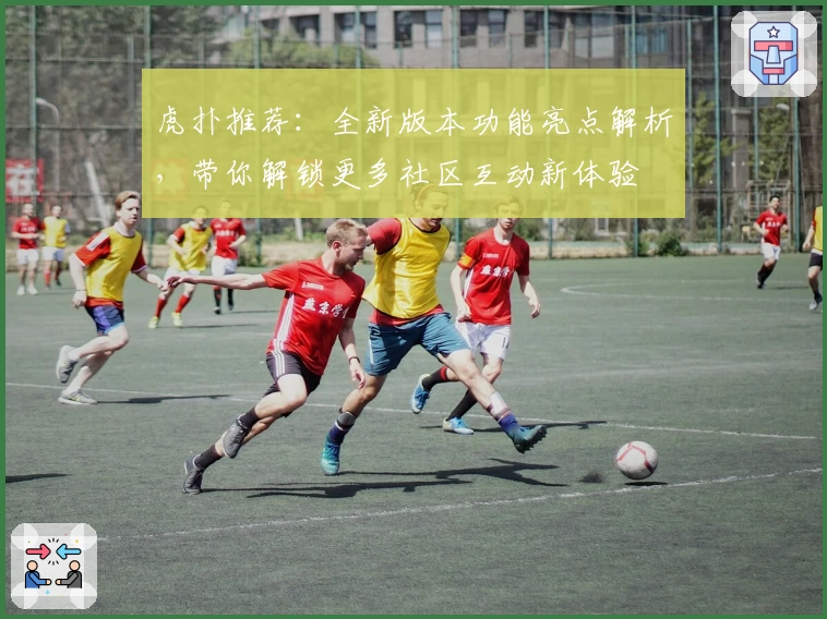 虎扑推荐：全新版本功能亮点解析，带你解锁更多社区互动新体验