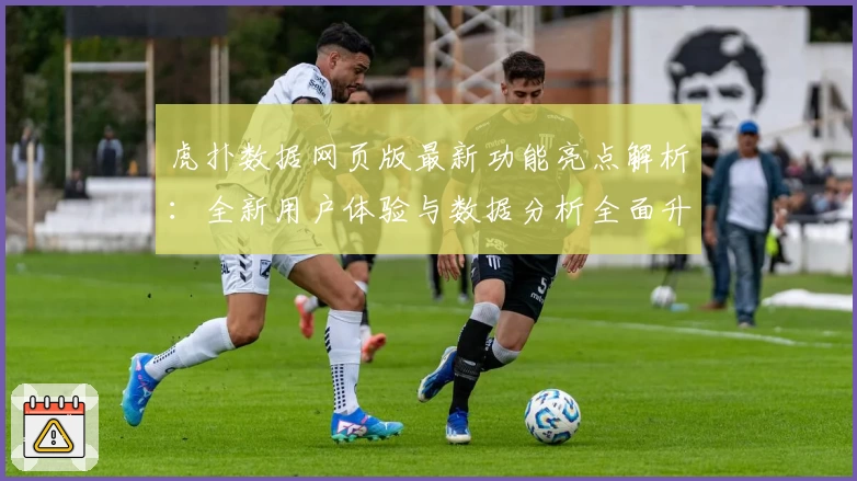 虎扑数据网页版最新功能亮点解析：全新用户体验与数据分析全面升级