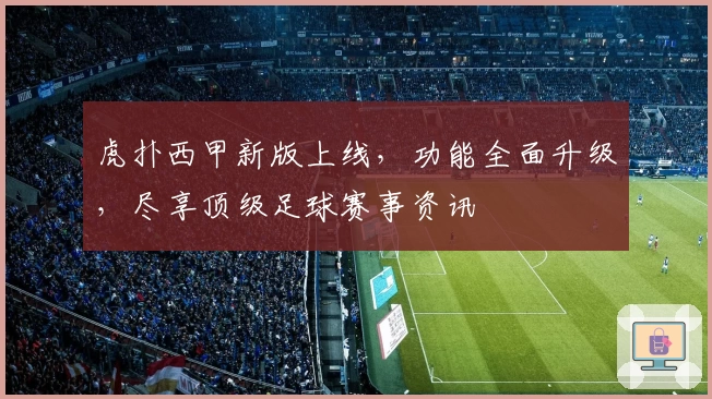 虎扑西甲新版上线，功能全面升级，尽享顶级足球赛事资讯