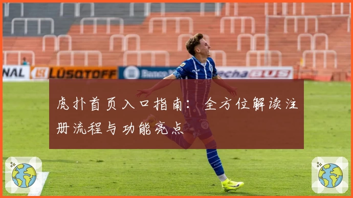 虎扑首页入口指南：全方位解读注册流程与功能亮点