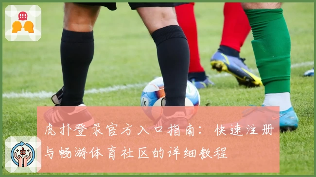 虎扑登录官方入口指南：快速注册与畅游体育社区的详细教程