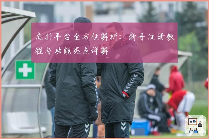 虎扑平台全方位解析:新手注册教程与功能亮点详解