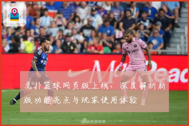 虎扑篮球网页版上线，深度解析新版功能亮点与玩家使用体验