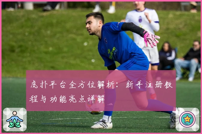 虎扑平台全方位解析：新手注册教程与功能亮点详解