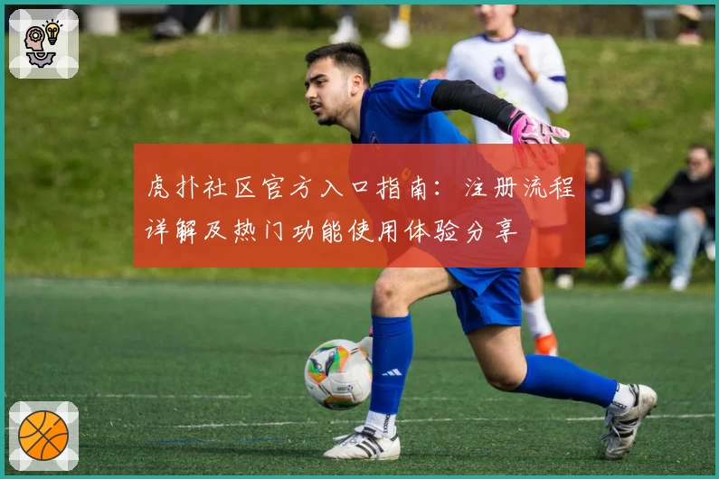 虎扑社区官方入口指南:注册流程详解及热门功能使用体验分享