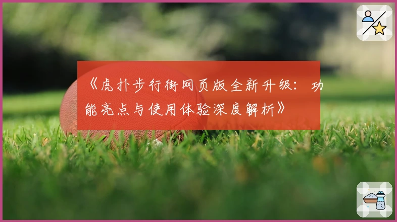 《虎扑步行街网页版全新升级：功能亮点与使用体验深度解析》